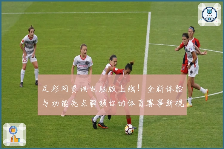 足彩网资讯电脑版上线！全新体验与功能亮点解锁你的体育赛事新视界