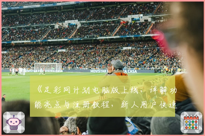 《足彩网计划电脑版上线，详解功能亮点与注册教程，新人用户快速上手指南》