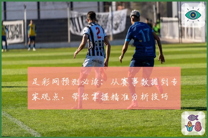 足彩网预测必读：从赛事数据到专家观点，带你掌握精准分析技巧
