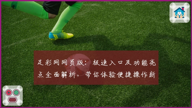 足彩网网页版：极速入口及功能亮点全面解析，带你体验便捷操作新方式