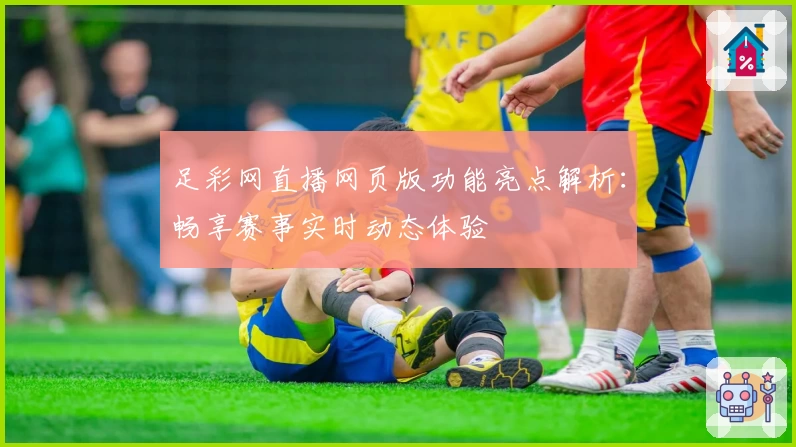 足彩网直播网页版功能亮点解析：畅享赛事实时动态体验