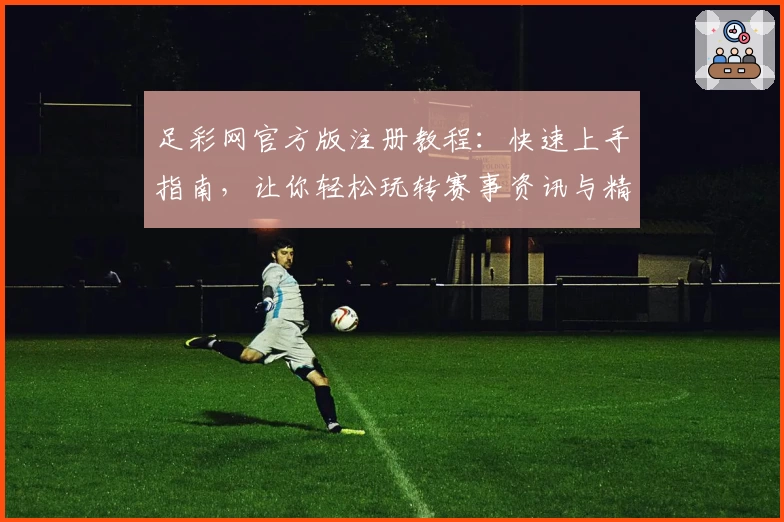 足彩网官方版注册教程：快速上手指南，让你轻松玩转赛事资讯与精彩功能