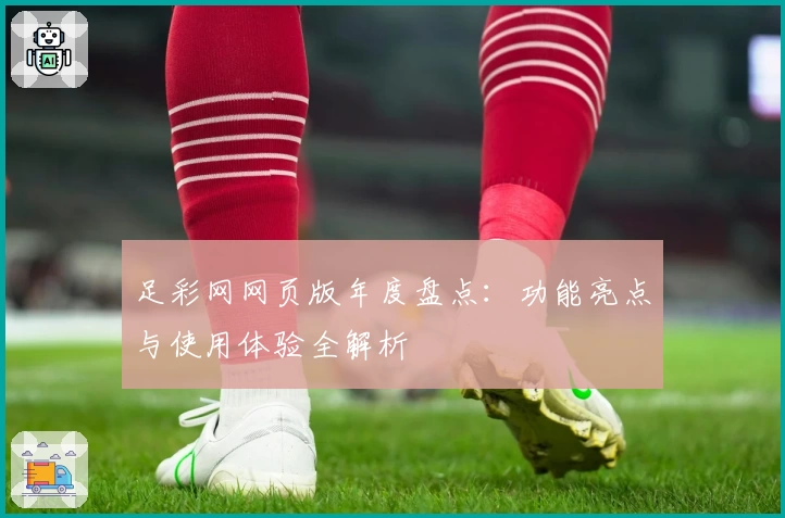 足彩网网页版年度盘点：功能亮点与使用体验全解析