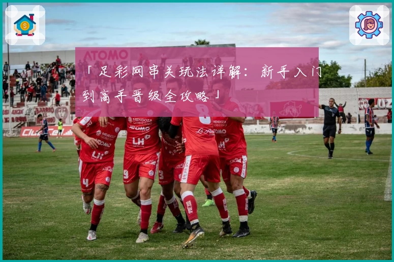 「足彩网串关玩法详解：新手入门到高手晋级全攻略」