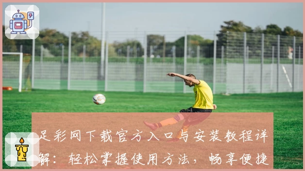 足彩网下载官方入口与安装教程详解：轻松掌握使用方法，畅享便捷体验