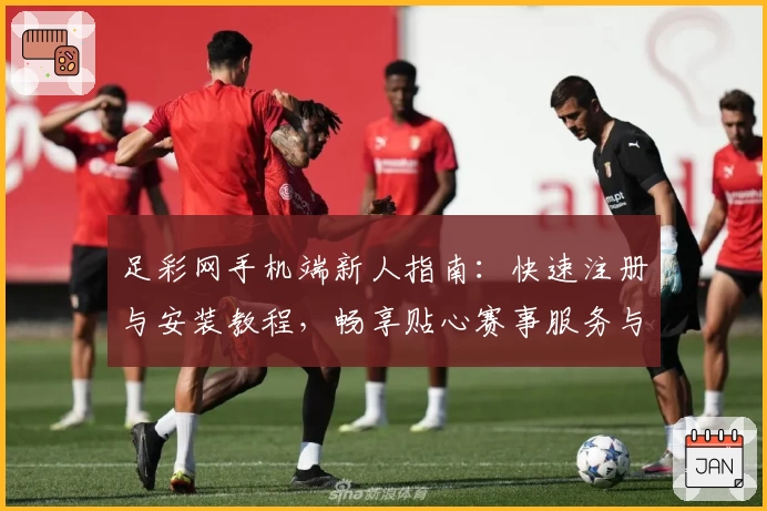 足彩网手机端新人指南：快速注册与安装教程，畅享贴心赛事服务与功能亮点