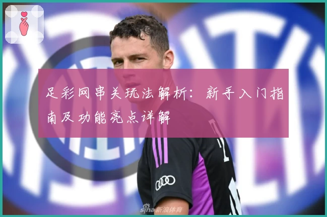 足彩网串关玩法解析：新手入门指南及功能亮点详解