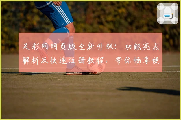 足彩网网页版全新升级：功能亮点解析及快速注册教程，带你畅享便捷赛事服务