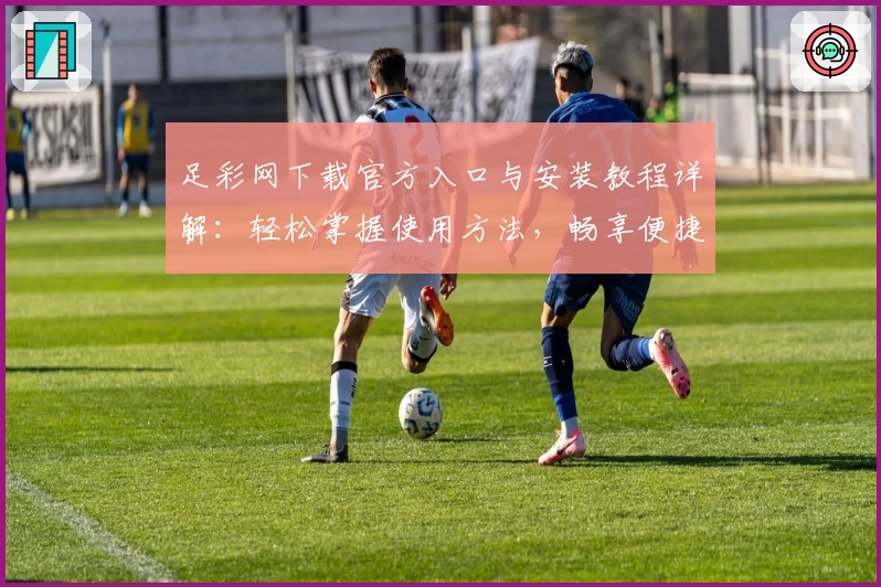 足彩网下载官方入口与安装教程详解：轻松掌握使用方法，畅享便捷体验