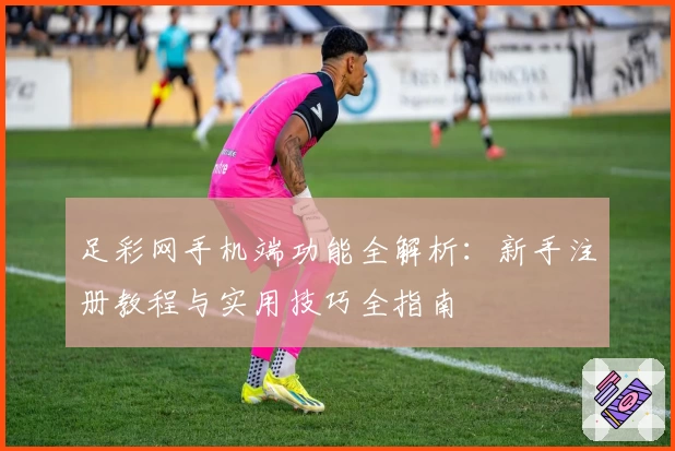 足彩网手机端功能全解析：新手注册教程与实用技巧全指南