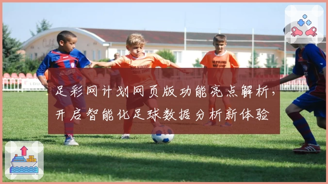 足彩网计划网页版功能亮点解析，开启智能化足球数据分析新体验