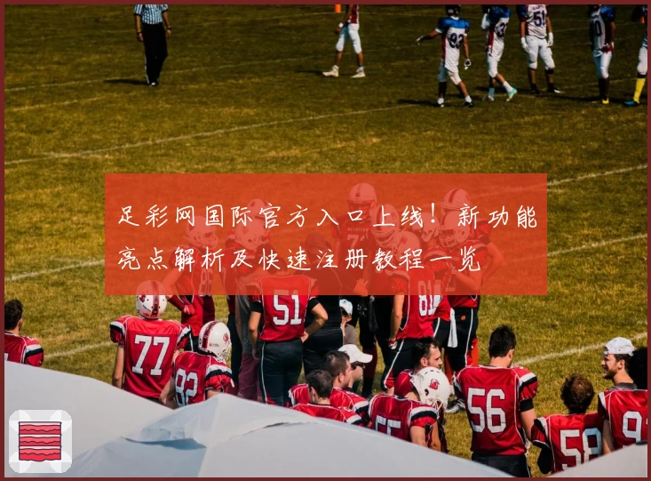 足彩网国际官方入口上线！新功能亮点解析及快速注册教程一览