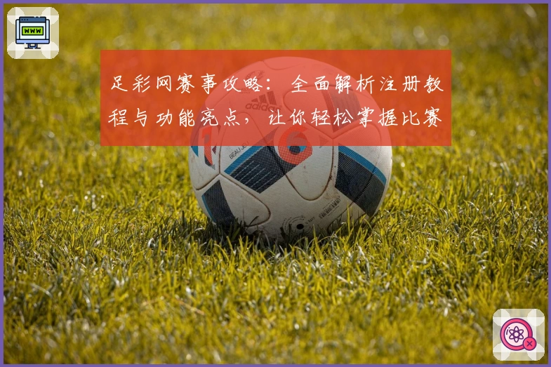 足彩网赛事攻略：全面解析注册教程与功能亮点，让你轻松掌握比赛动态