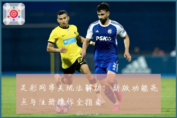 足彩网串关玩法解析：新版功能亮点与注册操作全指南