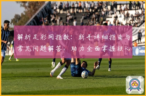 解析足彩网指数：新手详细指南与常见问题解答，助力全面掌握核心数据