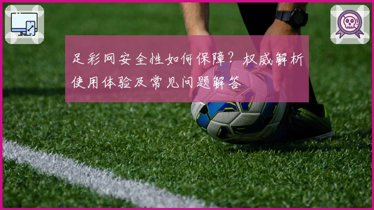 足彩网安全性如何保障？权威解析使用体验及常见问题解答