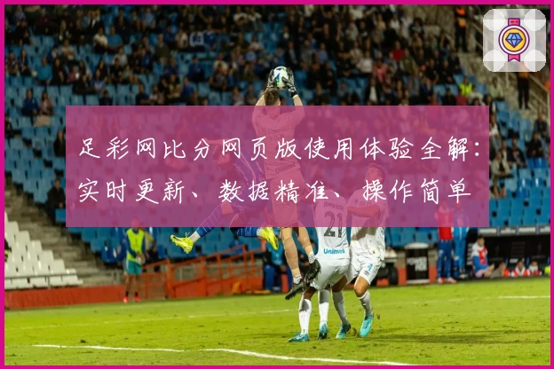足彩网比分网页版使用体验全解:实时更新、数据精准、操作简单