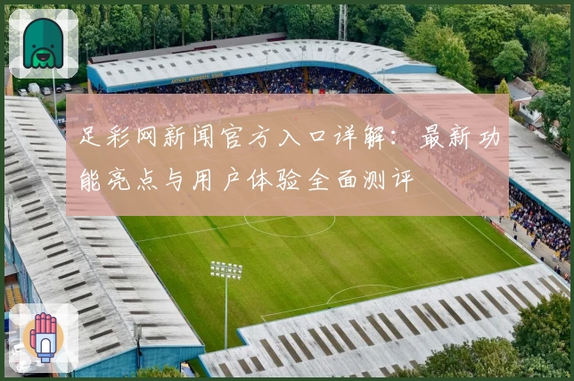 足彩网新闻官方入口详解：最新功能亮点与用户体验全面测评