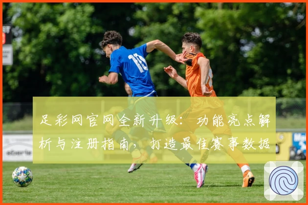 足彩网官网全新升级：功能亮点解析与注册指南，打造最佳赛事数据体验