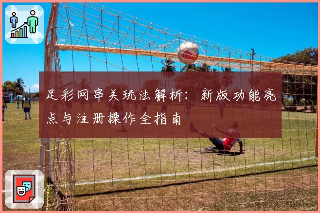 足彩网串关玩法解析：新版功能亮点与注册操作全指南